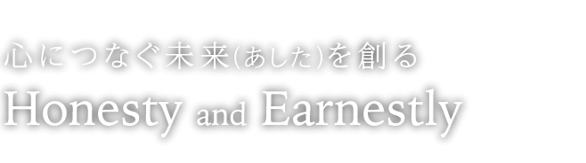 心につなぐ未来（あした）を創る　Honesty and Earnestly